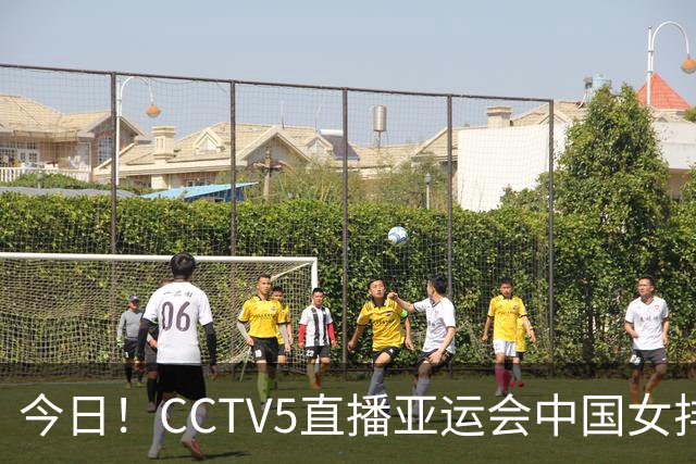 今日！CCTV5直播亚运会中国女排+中超，5+转中国男篮，网络转大连鲲城+曼城+尤文等