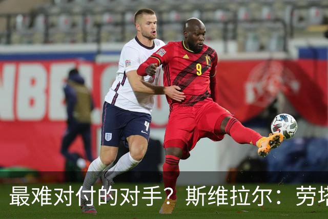 最难对付的对手？斯维拉尔：劳塔罗太难读懂了，图拉姆的速度太快