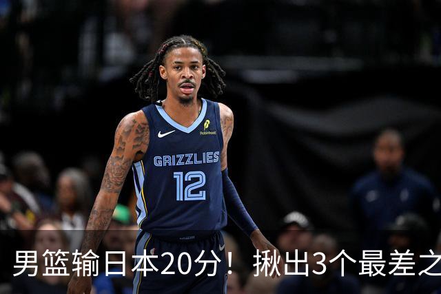 男篮输日本20分！揪出3个最差之人，坑惨了球队